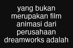 yang bukan merupakan film animasi dari perusahaan dreamworks adalah